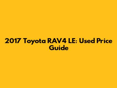 2017 Toyota RAV4 LE: Used Price Guide