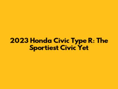 2023 Honda Civic Type R: The Sportiest Civic Yet