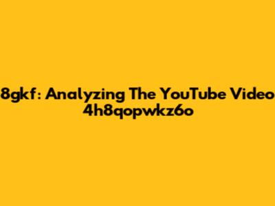 8gkf: Analyzing The YouTube Video 4h8qopwkz6o