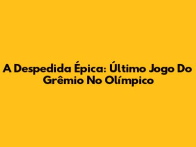 A Despedida Épica: Último Jogo Do Grêmio No Olímpico