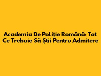 Academia De Poliție Română: Tot Ce Trebuie Să Știi Pentru Admitere