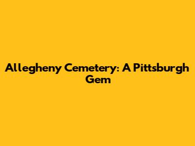 Allegheny Cemetery: A Pittsburgh Gem