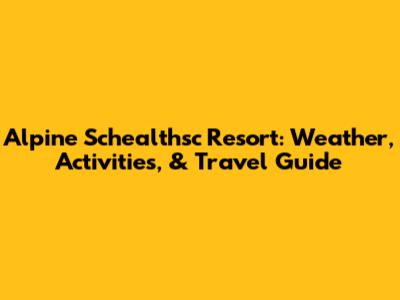 Alpine Schealthsc Resort: Weather, Activities, & Travel Guide