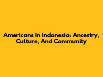 Americans In Indonesia: Ancestry, Culture, And Community