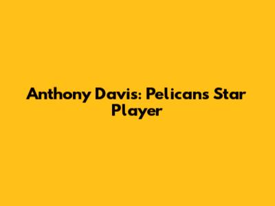 Anthony Davis: Pelicans' Star Player