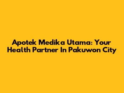 Apotek Medika Utama: Your Health Partner In Pakuwon City