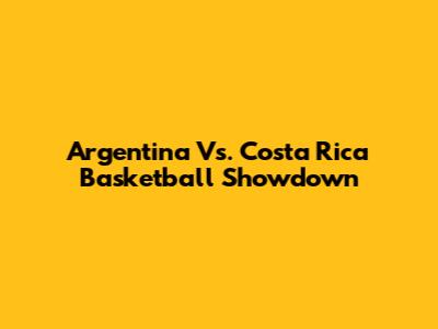 Argentina Vs. Costa Rica Basketball Showdown