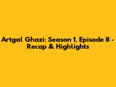 Artgal Ghazi: Season 1, Episode 8 - Recap & Highlights
