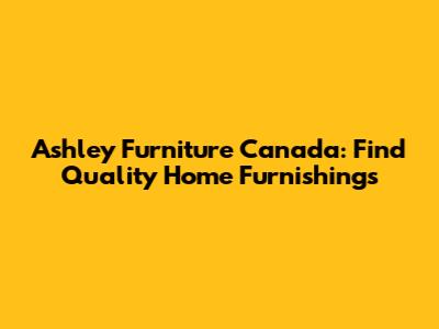 Ashley Furniture Canada: Find Quality Home Furnishings