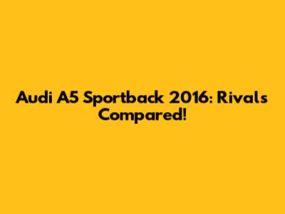 Audi A5 Sportback 2016: Rivals Compared!