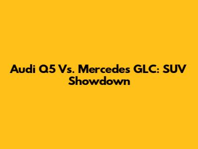 Audi Q5 Vs. Mercedes GLC: SUV Showdown