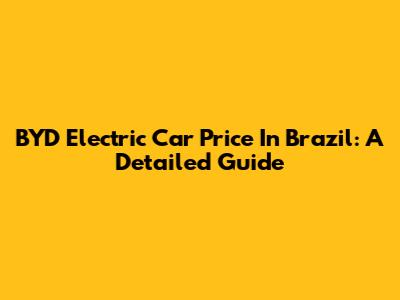 BYD Electric Car Price In Brazil: A Detailed Guide