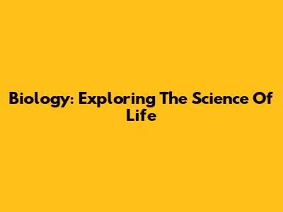 Biology: Exploring The Science Of Life