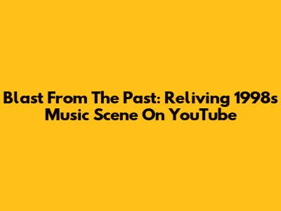 Blast From The Past: Reliving 1998's Music Scene On YouTube
