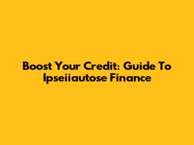 Boost Your Credit: Guide To Ipseiiautose Finance