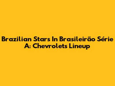 Brazilian Stars In Brasileirão Série A: Chevrolet's Lineup