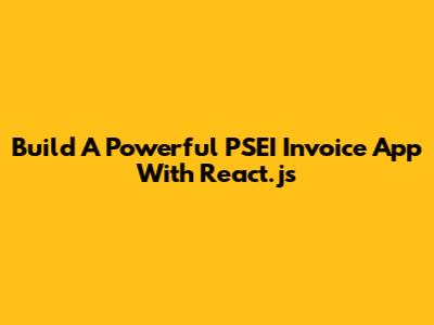 Build A Powerful PSEI Invoice App With React.js