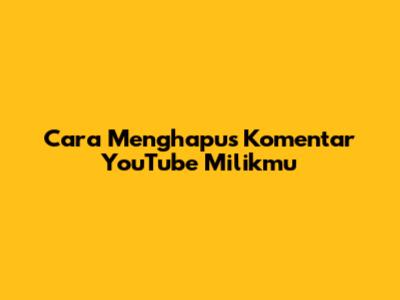 Cara Menghapus Komentar YouTube Milikmu