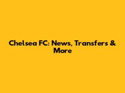 Chelsea FC: News, Transfers & More