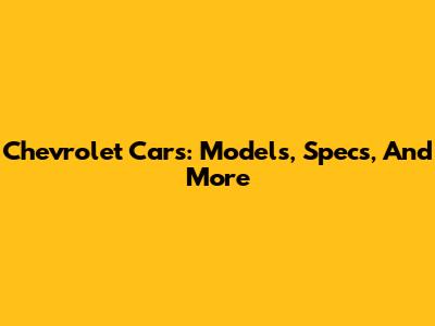 Chevrolet Cars: Models, Specs, And More