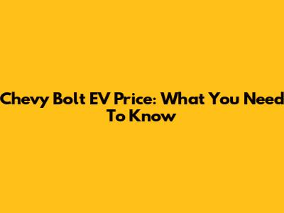Chevy Bolt EV Price: What You Need To Know