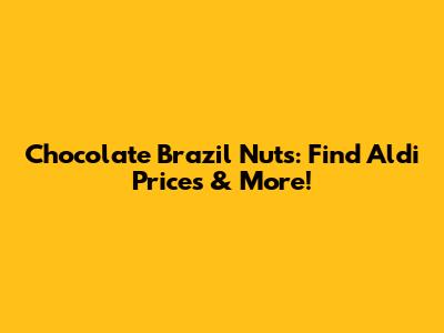 Chocolate Brazil Nuts: Find Aldi Prices & More!