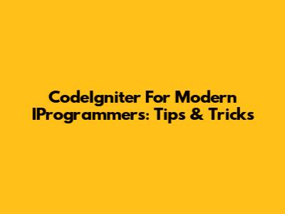 CodeIgniter For Modern IProgrammers: Tips & Tricks
