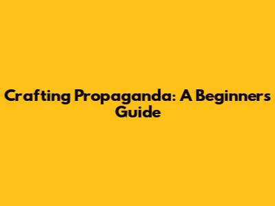 Crafting Propaganda: A Beginner's Guide