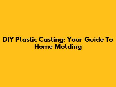 DIY Plastic Casting: Your Guide To Home Molding