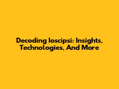 Decoding Ioscipsi: Insights, Technologies, And More