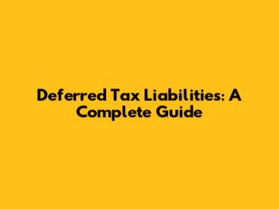 Deferred Tax Liabilities: A Complete Guide