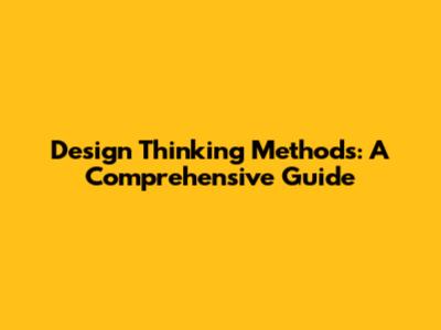 Design Thinking Methods: A Comprehensive Guide