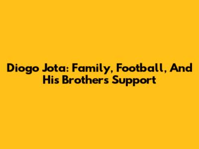 Diogo Jota: Family, Football, And His Brother's Support