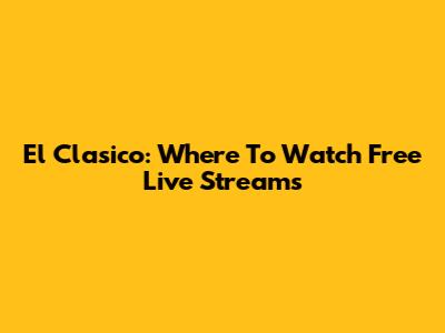 El Clasico: Where To Watch Free Live Streams