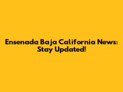 Ensenada Baja California News: Stay Updated!