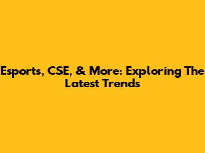 Esports, CSE, & More: Exploring The Latest Trends