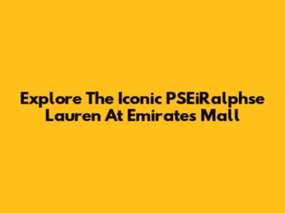 Explore The Iconic PSEiRalphse Lauren At Emirates Mall