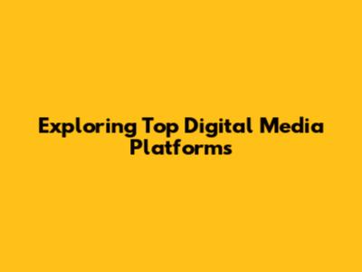 Exploring Top Digital Media Platforms