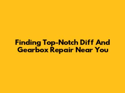 Finding Top-Notch Diff And Gearbox Repair Near You