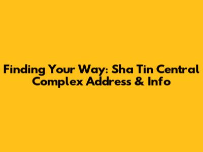 Finding Your Way: Sha Tin Central Complex Address & Info