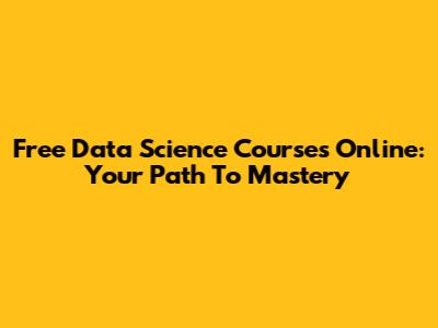 Free Data Science Courses Online: Your Path To Mastery