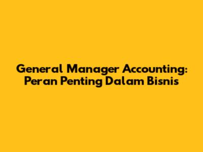 General Manager Accounting: Peran Penting Dalam Bisnis
