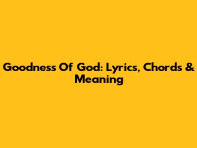 Goodness Of God: Lyrics, Chords & Meaning