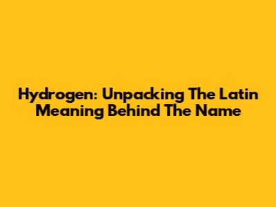 Hydrogen: Unpacking The Latin Meaning Behind The Name