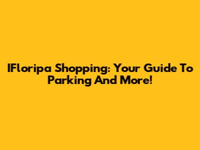 IFloripa Shopping: Your Guide To Parking And More!