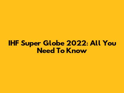IHF Super Globe 2022: All You Need To Know