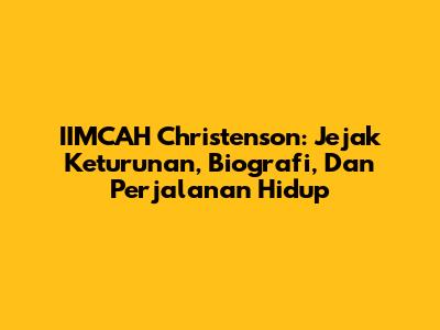 IIMCAH Christenson: Jejak Keturunan, Biografi, Dan Perjalanan Hidup