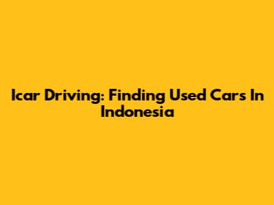 Icar Driving: Finding Used Cars In Indonesia