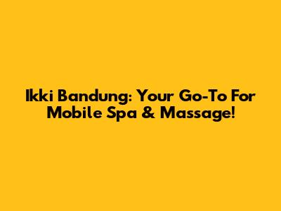 Ikki Bandung: Your Go-To For Mobile Spa & Massage!