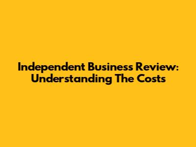 Independent Business Review: Understanding The Costs